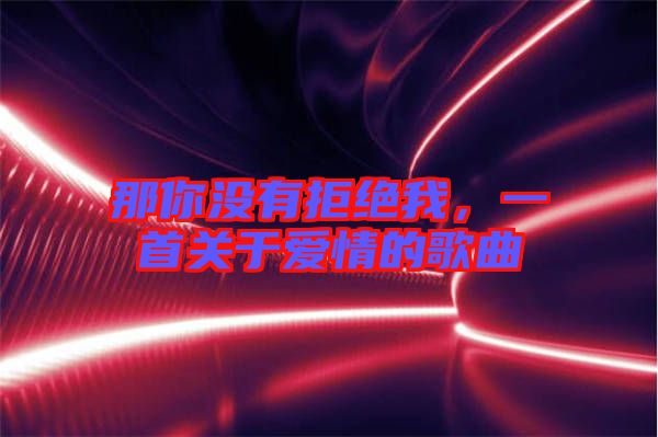 那你沒有拒絕我，一首關(guān)于愛情的歌曲