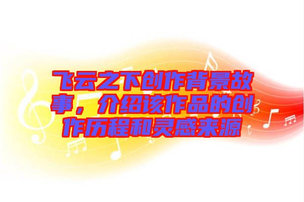 飛云之下創(chuàng)作背景故事，介紹該作品的創(chuàng)作歷程和靈感來源