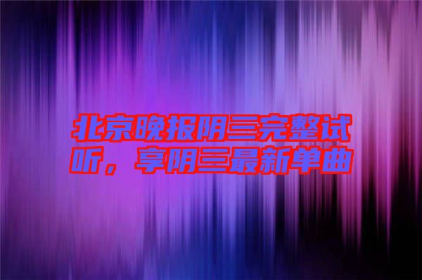 北京晚報(bào)陰三完整試聽(tīng)，享陰三最新單曲