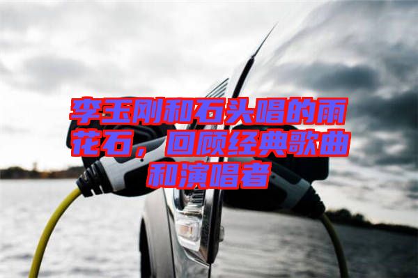 李玉剛和石頭唱的雨花石，回顧經(jīng)典歌曲和演唱者