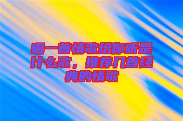 唱一首情歌給你聽是什么歌，推薦幾首經(jīng)典的情歌