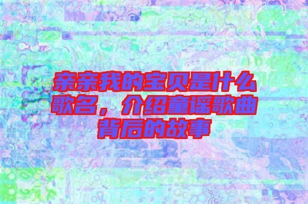 親親我的寶貝是什么歌名，介紹童謠歌曲背后的故事
