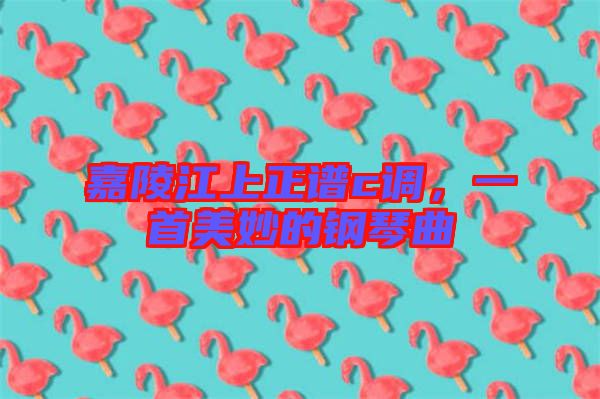 嘉陵江上正譜c調(diào)，一首美妙的鋼琴曲