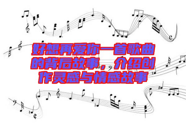 好想再愛你一首歌曲的背后故事，介紹創(chuàng)作靈感與情感故事