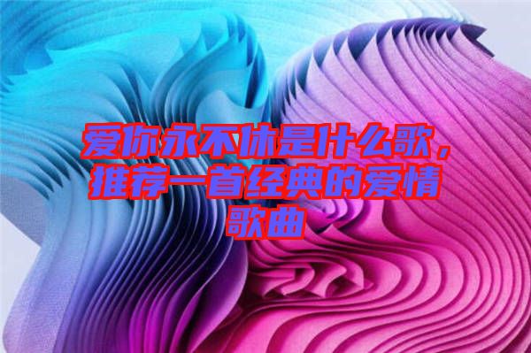 愛(ài)你永不休是什么歌，推薦一首經(jīng)典的愛(ài)情歌曲