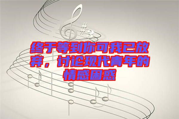 終于等到你可我已放棄，討論現(xiàn)代青年的情感困惑