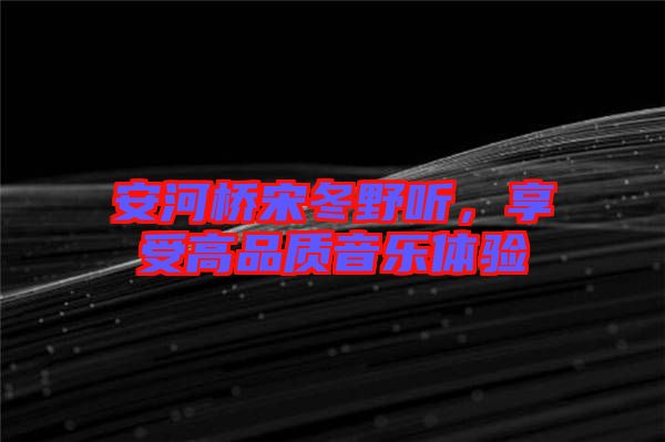 安河橋宋冬野聽(tīng)，享受高品質(zhì)音樂(lè)體驗(yàn)