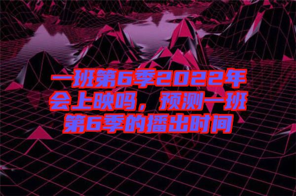 一班第6季2022年會(huì)上映嗎，預(yù)測一班第6季的播出時(shí)間