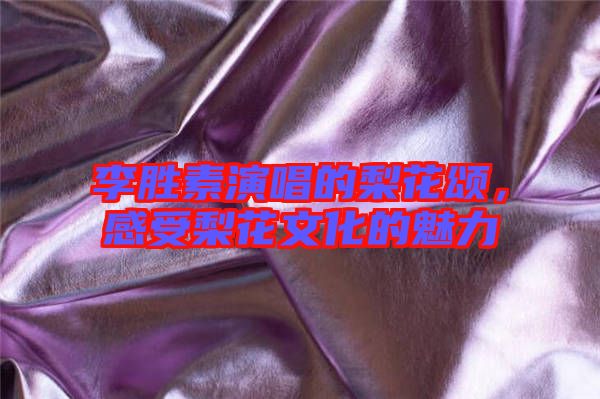 李勝素演唱的梨花頌，感受梨花文化的魅力