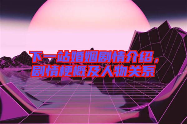 下一站婚姻劇情介紹，劇情梗概及人物關(guān)系