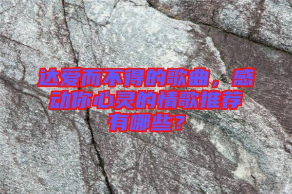 達(dá)愛而不得的歌曲，感動你心靈的情歌推薦有哪些？