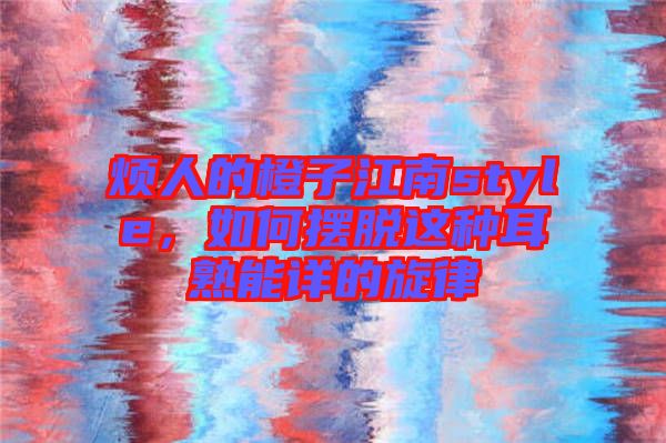 煩人的橙子江南style，如何擺脫這種耳熟能詳?shù)男? width=