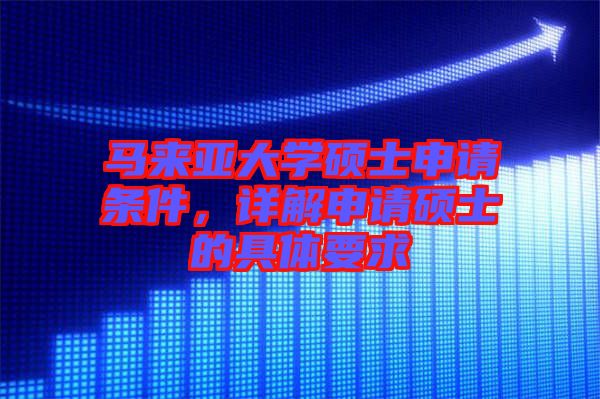 馬來(lái)亞大學(xué)碩士申請(qǐng)條件，詳解申請(qǐng)碩士的具體要求