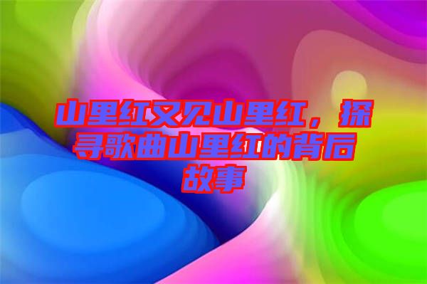 山里紅又見山里紅，探尋歌曲山里紅的背后故事