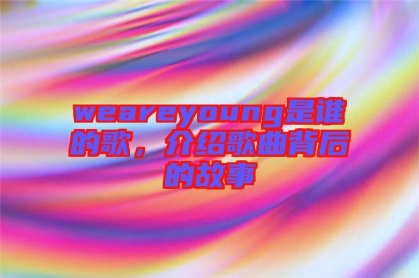 weareyoung是誰的歌，介紹歌曲背后的故事