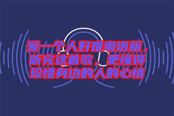 愛一個(gè)人好難粵語版，聽完這首歌，更懂得珍惜身邊的人的心情