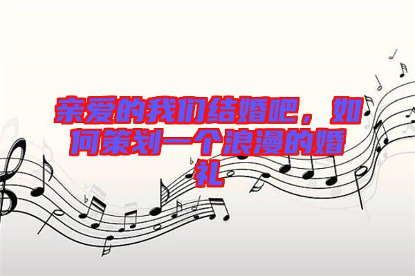 親愛的我們結(jié)婚吧，如何策劃一個浪漫的婚禮