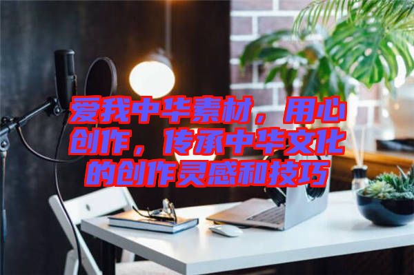 愛我中華素材，用心創(chuàng)作，傳承中華文化的創(chuàng)作靈感和技巧