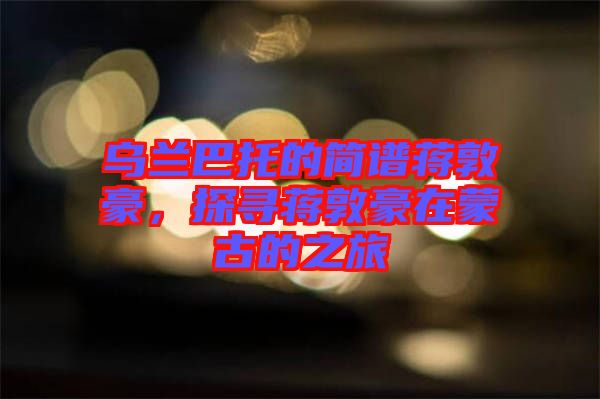 烏蘭巴托的簡(jiǎn)譜蔣敦豪，探尋蔣敦豪在蒙古的之旅