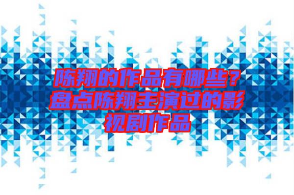 陳翔的作品有哪些？盤點(diǎn)陳翔主演過的影視劇作品