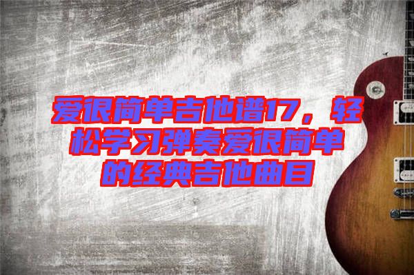 愛很簡(jiǎn)單吉他譜17，輕松學(xué)習(xí)彈奏愛很簡(jiǎn)單的經(jīng)典吉他曲目