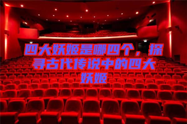 四大妖姬是哪四個(gè)，探尋古代傳說(shuō)中的四大妖姬