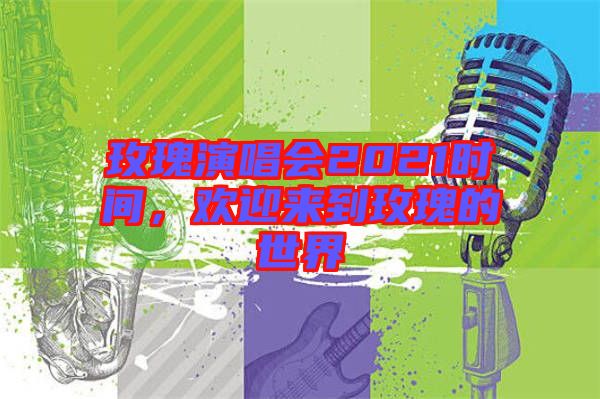 玫瑰演唱會(huì)2021時(shí)間，歡迎來到玫瑰的世界