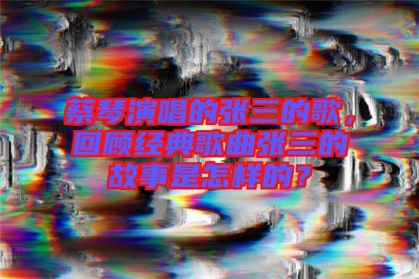 蔡琴演唱的張三的歌，回顧經(jīng)典歌曲張三的故事是怎樣的？