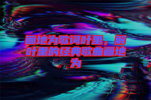 畫(huà)地為歌詞葉里，解葉里的經(jīng)典歌曲畫(huà)地為