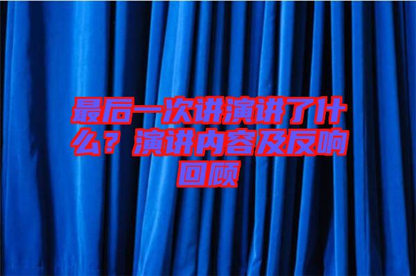 最后一次講演講了什么？演講內(nèi)容及反響回顧