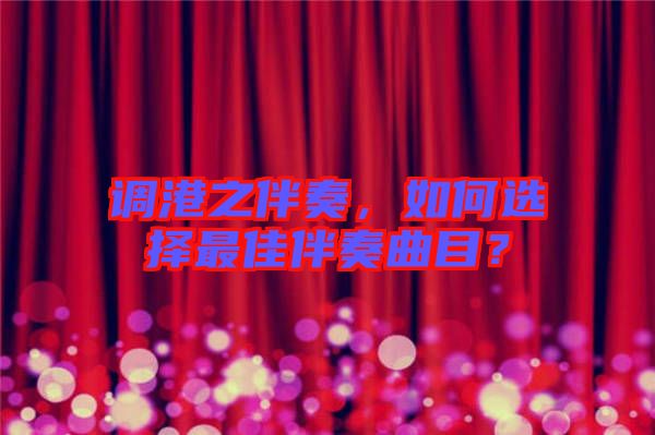 調(diào)港之伴奏，如何選擇最佳伴奏曲目？