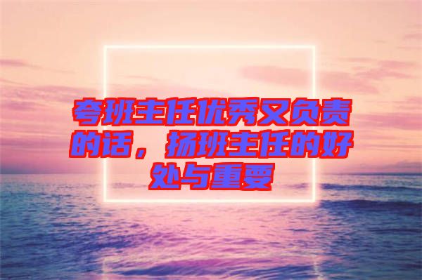 夸班主任優(yōu)秀又負(fù)責(zé)的話，揚(yáng)班主任的好處與重要