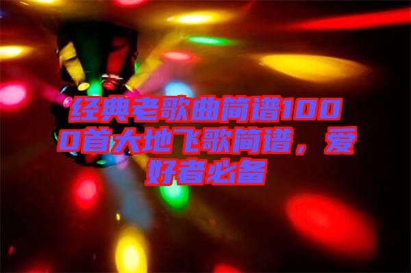 經典老歌曲簡譜1000首大地飛歌簡譜，愛好者必備