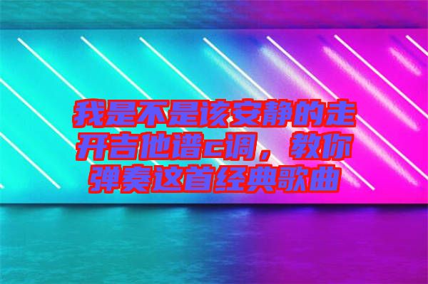 我是不是該安靜的走開(kāi)吉他譜c調(diào)，教你彈奏這首經(jīng)典歌曲