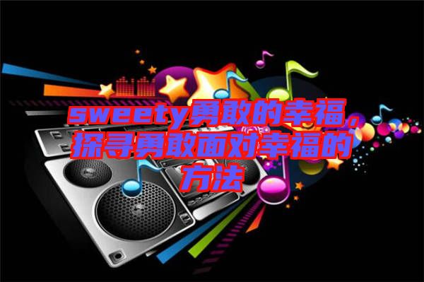 sweety勇敢的幸福，探尋勇敢面對(duì)幸福的方法