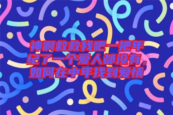 神啊救救我吧一把年紀(jì)了一個(gè)愛人都沒有，如何在中年找到愛情