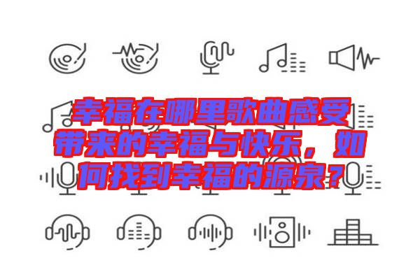 幸福在哪里歌曲感受帶來的幸福與快樂，如何找到幸福的源泉？