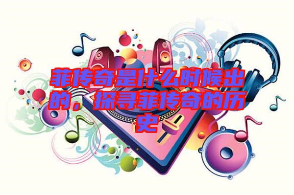 菲傳奇是什么時(shí)候出的，探尋菲傳奇的歷史