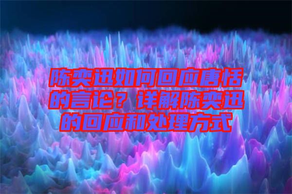 陳奕迅如何回應唐恬的言論？詳解陳奕迅的回應和處理方式