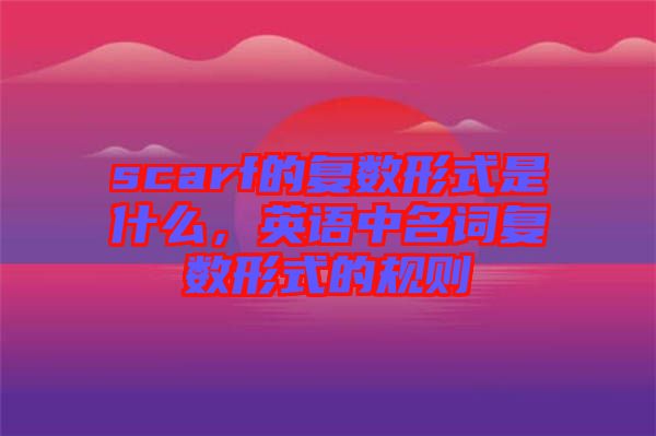 scarf的復數(shù)形式是什么，英語中名詞復數(shù)形式的規(guī)則