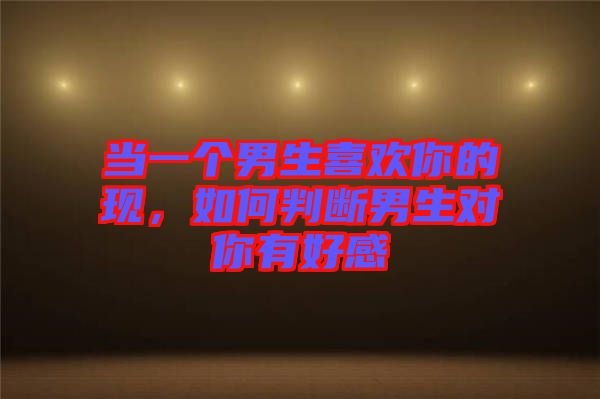 當一個男生喜歡你的現(xiàn)，如何判斷男生對你有好感