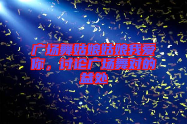 廣場(chǎng)舞姑娘姑娘我愛(ài)你，討論廣場(chǎng)舞對(duì)的益處