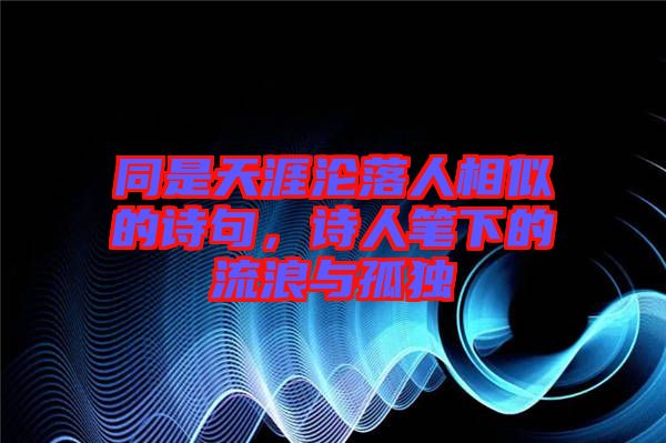 同是天涯淪落人相似的詩句，詩人筆下的流浪與孤獨(dú)