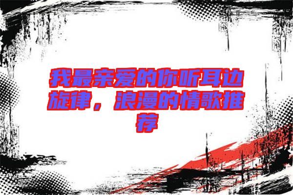 我最親愛(ài)的你聽(tīng)耳邊旋律，浪漫的情歌推薦
