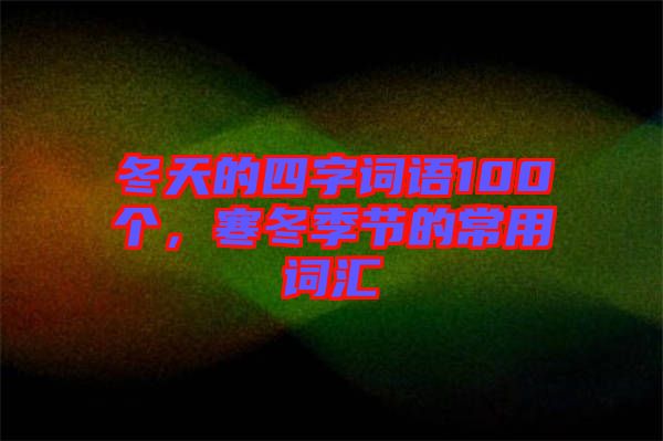 冬天的四字詞語100個，寒冬季節(jié)的常用詞匯