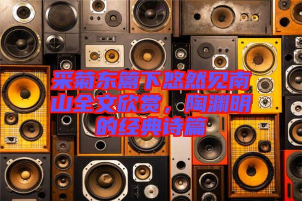 采菊東籬下悠然見(jiàn)南山全文欣賞，陶淵明的經(jīng)典詩(shī)篇