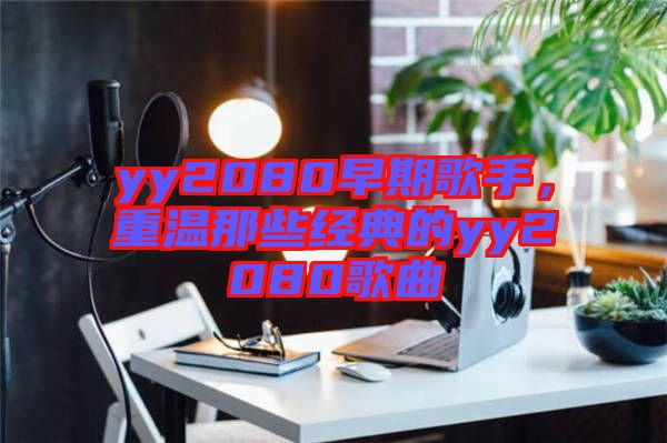 yy2080早期歌手，重溫那些經典的yy2080歌曲