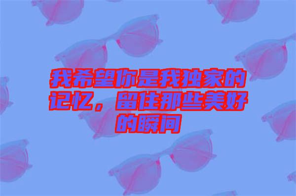我希望你是我獨(dú)家的記憶，留住那些美好的瞬間
