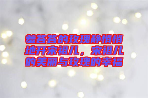 羞答答的玫瑰靜悄悄地開宋祖兒，宋祖兒的美麗與玫瑰的幸福