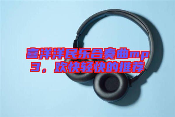 喜洋洋民樂合奏曲mp3，歡快輕快的推薦
